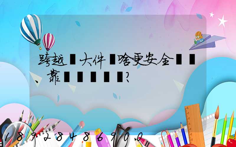 跨越運大件為啥更安全、靠譜？